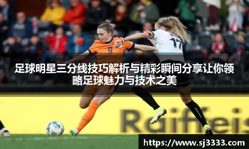 足球明星三分线技巧解析与精彩瞬间分享让你领略足球魅力与技术之美